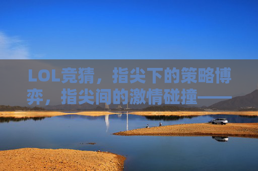LOL竞猜，指尖下的策略博弈，指尖间的激情碰撞——玩转游戏预测的趣味与挑战，LOL竞猜，指尖下的策略博弈与激情碰撞——玩转游戏预测的趣味挑战
