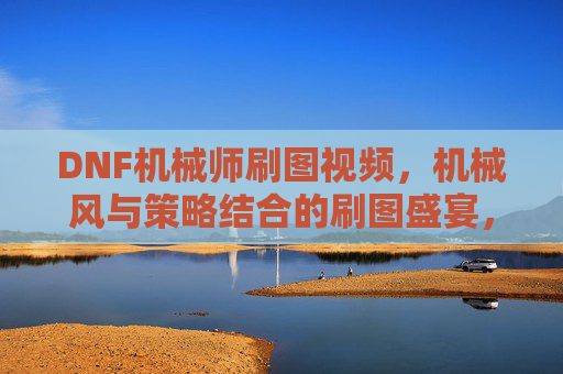 DNF机械师刷图视频，机械风与策略结合的刷图盛宴，看完秒懂职业魅力！DNF机械师刷图视频，机械风与策略结合的刷图盛宴，看完秒懂职业魅力！