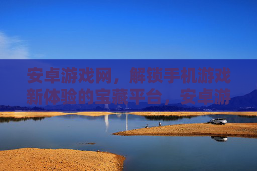 安卓游戏网,解锁手机游戏新体验的宝藏平台,安卓游戏网,解锁手机游戏新体验的宝藏平台