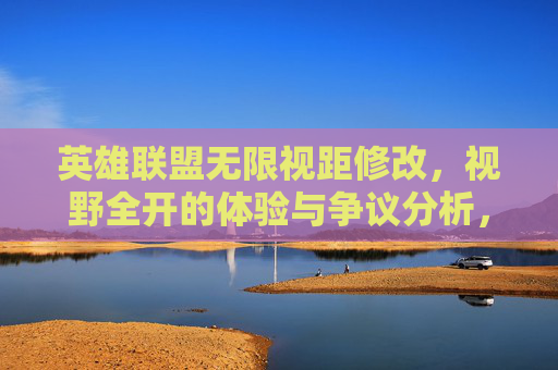 英雄联盟无限视距修改,视野全开的体验与争议分析,英雄联盟无限视距修改,视野全开的体验与争议分析