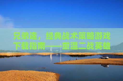 兄弟连，经典战术策略游戏下载指南——重温二战英雄的荣耀与策略，兄弟连，经典战术策略游戏下载指南，重温二战英雄的荣耀与策略
