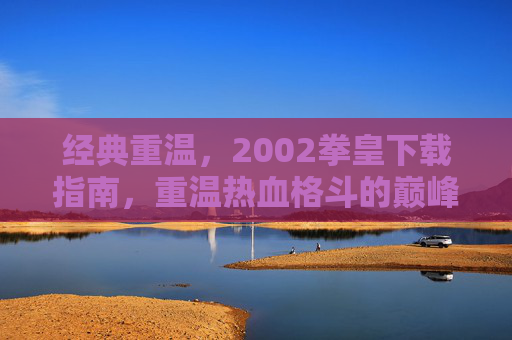 经典重温,2002拳皇下载指南,重温热血格斗的巅峰时刻,经典重温,2002拳皇下载指南,重温热血格斗的巅峰时刻