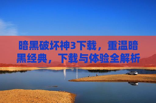 暗黑破坏神3下载,重温暗黑经典,下载与体验全解析,暗黑破坏神3下载体验全解析,重温暗黑经典
