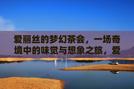 爱丽丝的梦幻茶会,一场奇境中的味觉与想象之旅,爱丽丝的梦幻茶会,一场奇境中的味觉与想象之旅