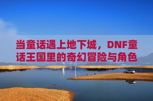 当童话遇上地下城,DNF童话王国里的奇幻冒险与角色成长,当童话遇上地下城,DNF童话王国的奇幻冒险与角色成长