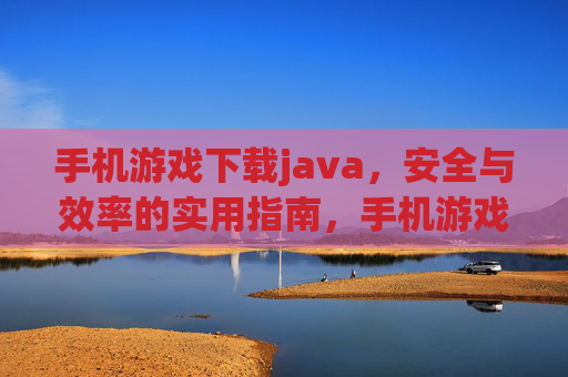 手机游戏下载java,安全与效率的实用指南,手机游戏Java下载,安全与效率的实用指南