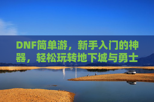 DNF简单游,新手入门的神器,轻松玩转地下城与勇士,DNF简单游,新手入门神器,轻松玩转地下城与勇士