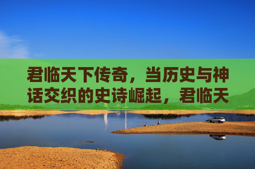 君临天下传奇,当历史与神话交织的史诗崛起,君临天下传奇,历史与神话交织的史诗崛起