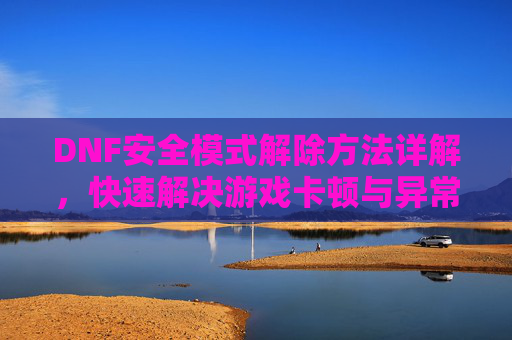 DNF安全模式解除方法详解，快速解决游戏卡顿与异常问题，DNF安全模式解除方法详解，快速解决游戏卡顿与异常问题