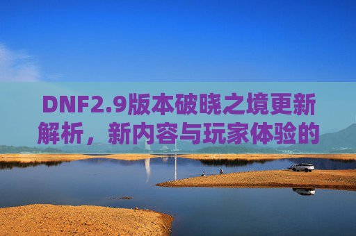 DNF2.9版本破晓之境更新解析,新内容与玩家体验的深度探讨,DNF2.9版本破晓之境更新解析,新内容与玩家体验的深度探讨