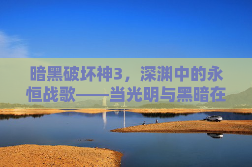 暗黑破坏神3,深渊中的永恒战歌——当光明与黑暗在指尖碰撞,暗黑破坏神3,深渊中的永恒战歌——当光明与黑暗在指尖碰撞