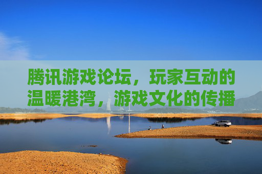 腾讯游戏论坛，玩家互动的温暖港湾，游戏文化的传播枢纽，腾讯游戏论坛，玩家互动的温暖港湾，游戏文化的传播枢纽