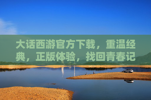 大话西游官方下载，重温经典，正版体验，找回青春记忆，大话西游官方下载，正版体验，重温经典，找回青春记忆