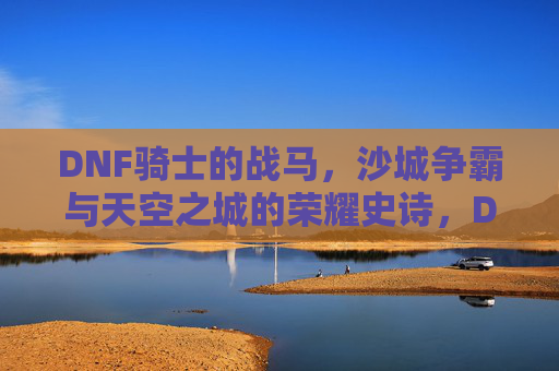 DNF骑士的战马,沙城争霸与天空之城的荣耀史诗,DNF骑士战马,沙城争霸与天空之城荣耀史诗