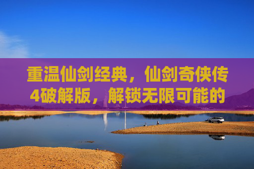 重温仙剑经典,仙剑奇侠传4破解版,解锁无限可能的游戏新体验,重温仙剑经典,仙剑奇侠传4破解版,解锁无限游戏新体验
