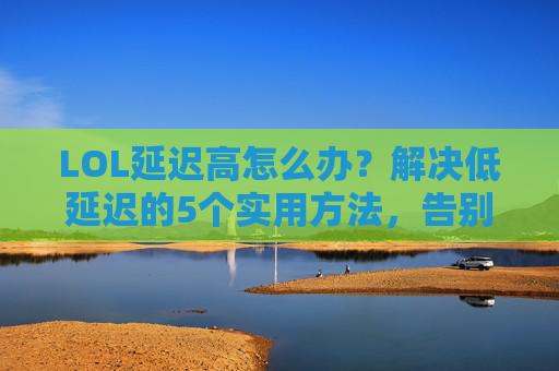 LOL延迟高怎么办？解决低延迟的5个实用方法，告别卡顿掉线！LOL延迟高怎么办？5个实用方法解决低延迟，告别卡顿掉线！