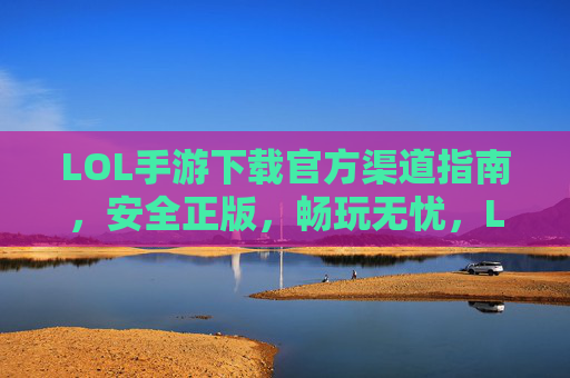 LOL手游下载官方渠道指南，安全正版，畅玩无忧，LOL手游下载官方渠道指南，安全正版，畅玩无忧