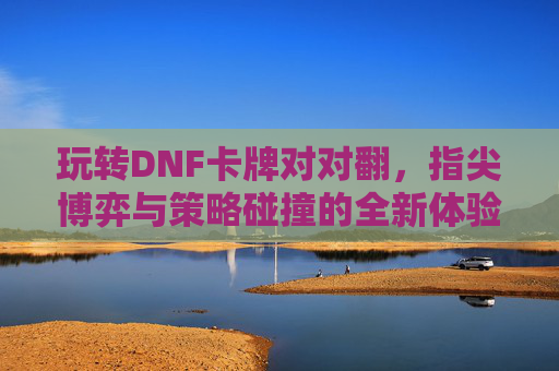 玩转DNF卡牌对对翻,指尖博弈与策略碰撞的全新体验,玩转DNF卡牌对对翻,指尖博弈与策略碰撞的全新体验