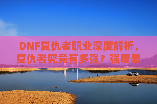 DNF复仇者职业深度解析,复仇者究竟有多强?强度表现与玩法技巧全解析,DNF复仇者职业深度解析,强度表现与玩法技巧全解析