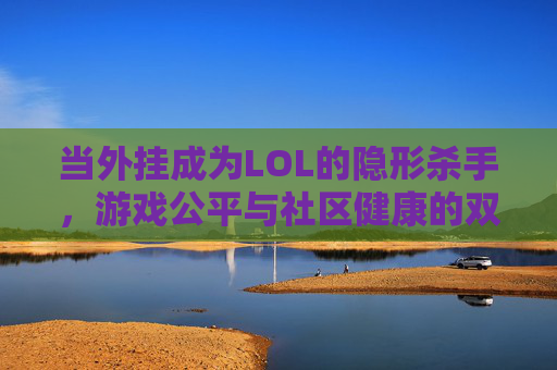 当外挂成为LOL的隐形杀手，游戏公平与社区健康的双重危机，当外挂成为LOL的隐形杀手，游戏公平与社区健康的双重危机