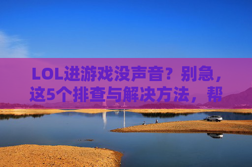 LOL进游戏没声音？别急，这5个排查与解决方法，帮你快速恢复游戏音效，LOL进游戏没声音？别急，这5个排查与解决方法，帮你快速恢复游戏音效