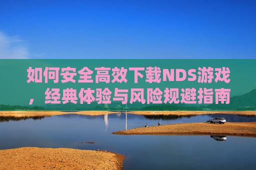 如何安全高效下载NDS游戏,经典体验与风险规避指南,如何安全高效下载NDS游戏,经典体验与风险规避指南