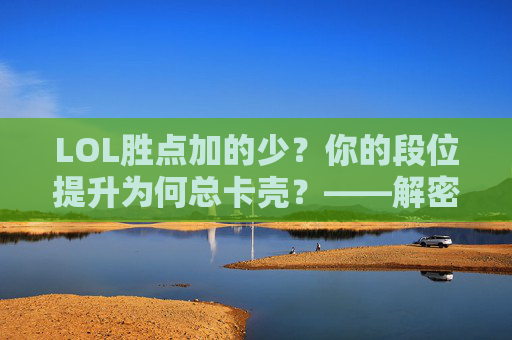 LOL胜点加的少？你的段位提升为何总卡壳？——解密胜点分配的秘密，LOL胜点加的少？你的段位提升为何总卡壳？——解密胜点分配的秘密