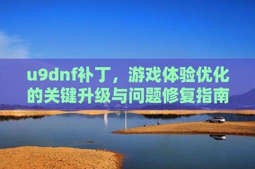 u9dnf补丁,游戏体验优化的关键升级与问题修复指南,u9dnf补丁,游戏体验优化的关键升级与问题修复指南