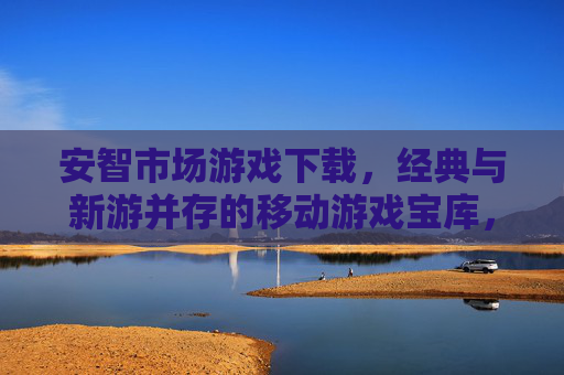 安智市场游戏下载,经典与新游并存的移动游戏宝库,安智市场游戏下载,经典与新游并存的移动游戏宝库