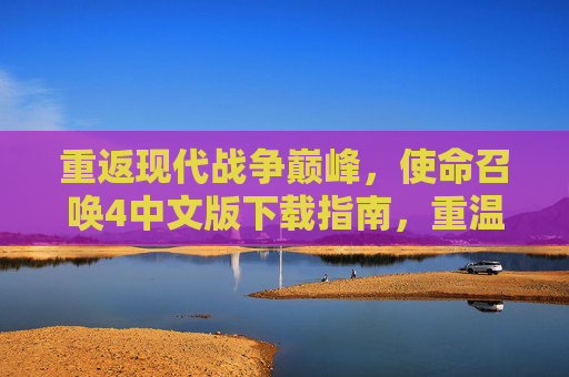 重返现代战争巅峰,使命召唤4中文版下载指南,重温经典游戏魅力,使命召唤4中文版下载指南,重返现代战争巅峰,重温经典游戏魅力