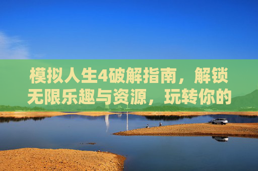模拟人生4破解指南,解锁无限乐趣与资源,玩转你的虚拟人生,模拟人生4破解指南,解锁无限乐趣与资源,玩转你的虚拟人生