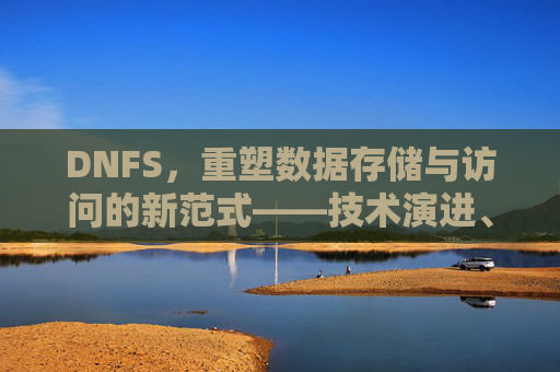DNFS，重塑数据存储与访问的新范式——技术演进、优势与实际应用解析，DNFS，重塑数据存储与访问的新范式——技术演进、优势与实际应用解析