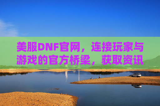 美服DNF官网,连接玩家与游戏的官方桥梁,获取资讯与资源的核心平台,美服DNF官网,连接玩家与游戏的官方桥梁,获取资讯与资源的核心平台