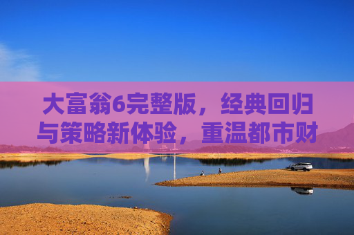 大富翁6完整版,经典回归与策略新体验,重温都市财富博弈的乐趣,大富翁6完整版,经典回归与策略新体验,重温都市财富博弈的乐趣
