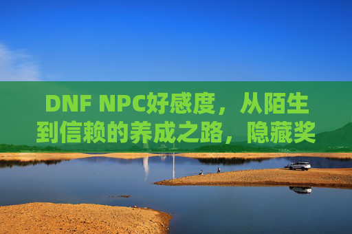 DNF NPC好感度,从陌生到信赖的养成之路,隐藏奖励与角色成长的密钥,DNF NPC好感度,从陌生到信赖的养成之路,隐藏奖励与角色成长的密钥