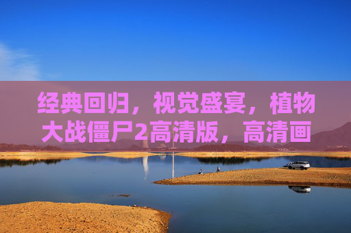 经典回归，视觉盛宴，植物大战僵尸2高清版，高清画质与经典策略玩法的完美融合，植物大战僵尸2高清版，经典回归，视觉盛宴，高清画质与经典策略玩法的完美融合