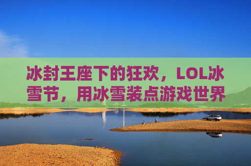 冰封王座下的狂欢,LOL冰雪节,用冰雪装点游戏世界,冰封王座下的狂欢,LOL冰雪节用冰雪装点游戏世界