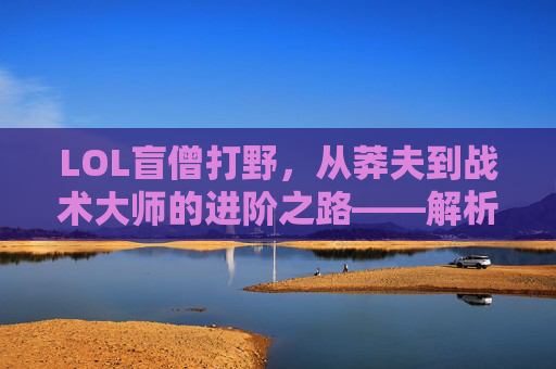 LOL盲僧打野,从莽夫到战术大师的进阶之路——解析盲僧打野的核心技巧与进阶策略,LOL盲僧打野,从莽夫到战术大师的进阶之路——解析核心技巧与进阶策略