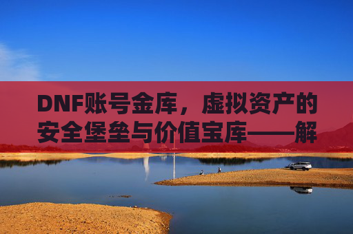 DNF账号金库,虚拟资产的安全堡垒与价值宝库——解析其功能与安全策略,DNF账号金库,虚拟资产的安全堡垒与价值宝库——解析其功能与安全策略