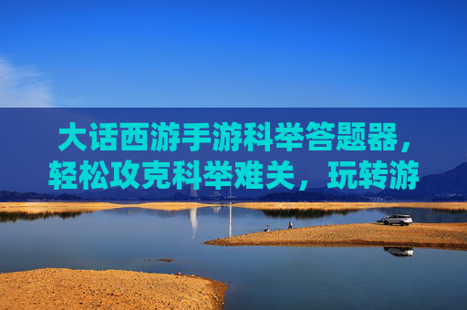 大话西游手游科举答题器，轻松攻克科举难关，玩转游戏新高度，大话西游手游科举答题器，轻松攻克科举难关，玩转游戏新高度