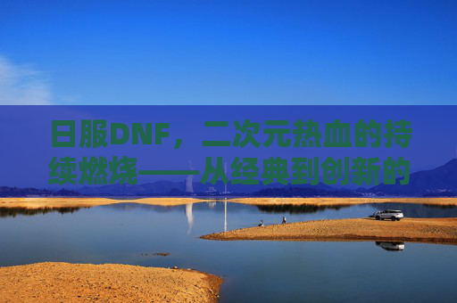 日服DNF,二次元热血的持续燃烧——从经典到创新的日服体验探索,日服DNF,二次元热血的持续燃烧——从经典到创新的日服体验探索