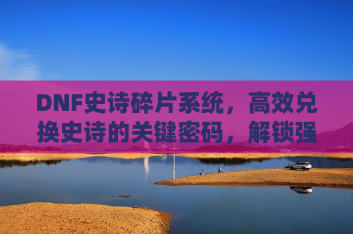 DNF史诗碎片系统,高效兑换史诗的关键密码,解锁强力的游戏装备,DNF史诗碎片系统,高效兑换史诗装备的关键密码