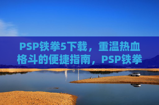 PSP铁拳5下载，重温热血格斗的便捷指南，PSP铁拳5下载，重温热血格斗的便捷指南
