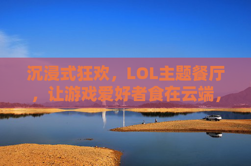 沉浸式狂欢,LOL主题餐厅,让游戏爱好者食在云端,沉浸式狂欢,LOL主题餐厅,让游戏爱好者食在云端