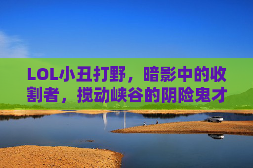 LOL小丑打野,暗影中的收割者,搅动峡谷的阴险鬼才,LOL小丑打野,暗影中的收割者,搅动峡谷的阴险鬼才
