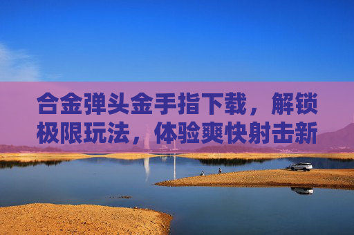 合金弹头金手指下载,解锁极限玩法,体验爽快射击新高度!合金弹头金手指下载,解锁极限玩法,体验爽快射击新高度!