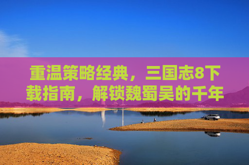 重温策略经典,三国志8下载指南,解锁魏蜀吴的千年风云,重温策略经典,三国志8下载指南,解锁魏蜀吴的千年风云