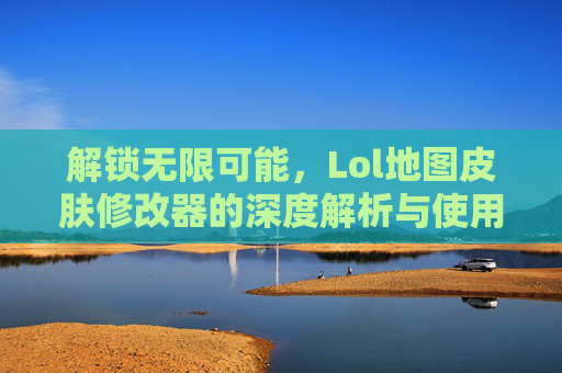 解锁无限可能，Lol地图皮肤修改器的深度解析与使用指南，解锁无限可能，Lol地图皮肤修改器的深度解析与使用指南