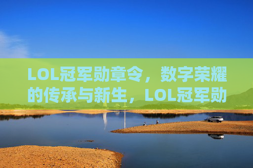 LOL冠军勋章令,数字荣耀的传承与新生,LOL冠军勋章令,数字荣耀的传承与新生