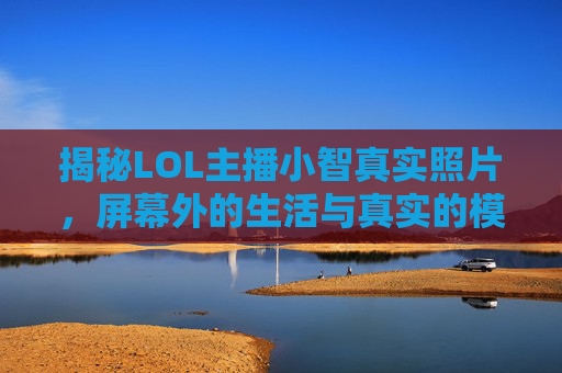 揭秘LOL主播小智真实照片,屏幕外的生活与真实的模样,揭秘LOL主播小智真实照片,屏幕外的生活与真实的模样